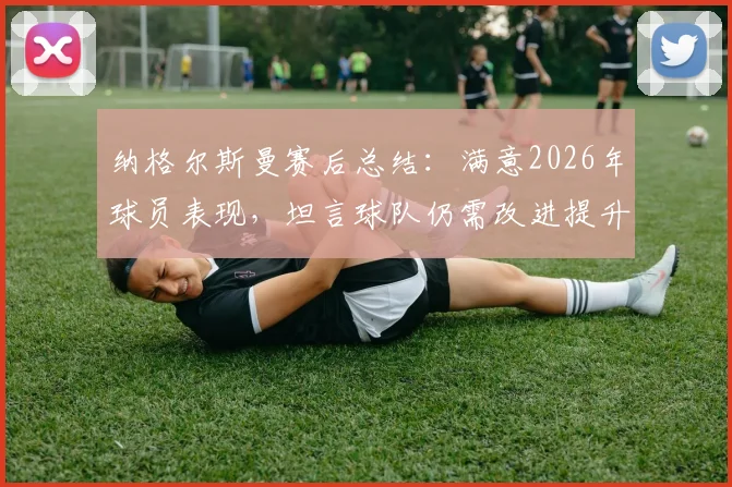 纳格尔斯曼赛后总结：满意2026年球员表现，坦言球队仍需改进提升战斗力