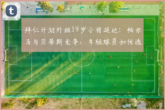 拜仁计划外租19岁小将延达：帕尔马与贝蒂斯竞争，年轻球员如何选择租借下家