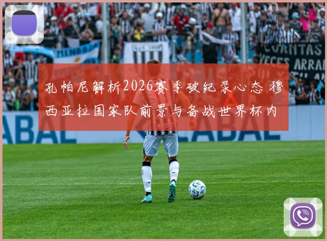 孔帕尼解析2026赛季破纪录心态 穆西亚拉国家队前景与备战世界杯内幕