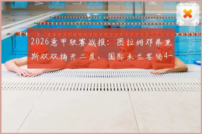2026意甲联赛战报：图拉姆邓弗里斯双双梅开二度，国际米兰客场4-3惊险逆转科莫，完整回顾