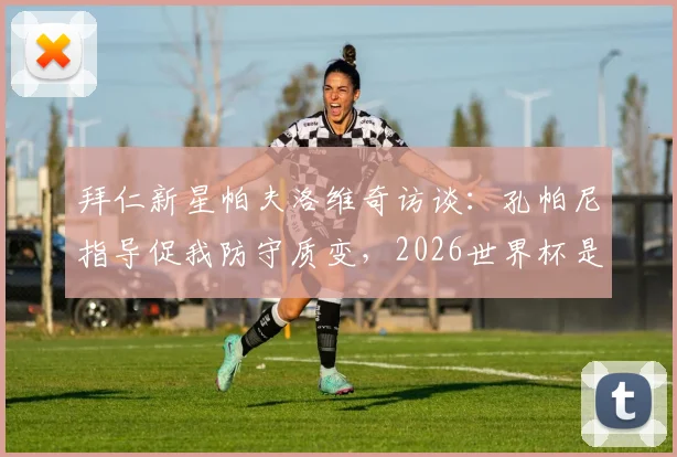 拜仁新星帕夫洛维奇访谈：孔帕尼指导促我防守质变，2026世界杯是终极目标