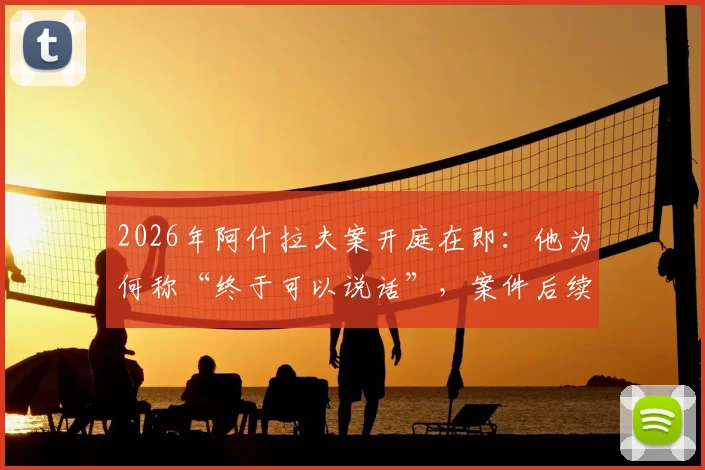 2026年阿什拉夫案开庭在即:他为何称“终于可以说话”,案件后续影响深度分析