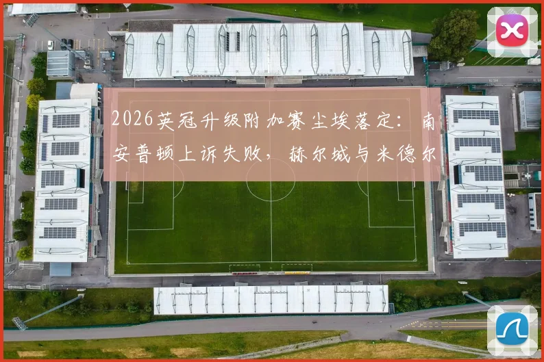 2026英冠升级附加赛尘埃落定：南安普顿上诉失败，赫尔城与米德尔斯堡争升超名额，一文看懂全过程与后续看点