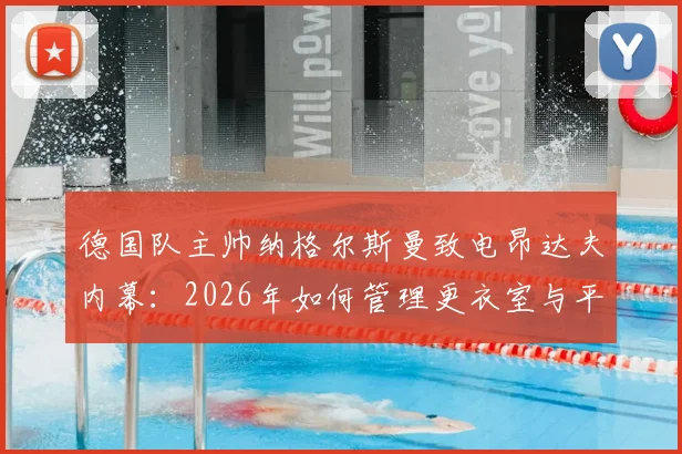 德国队主帅纳格尔斯曼致电昂达夫内幕:2026年如何管理更衣室与平息媒体争议