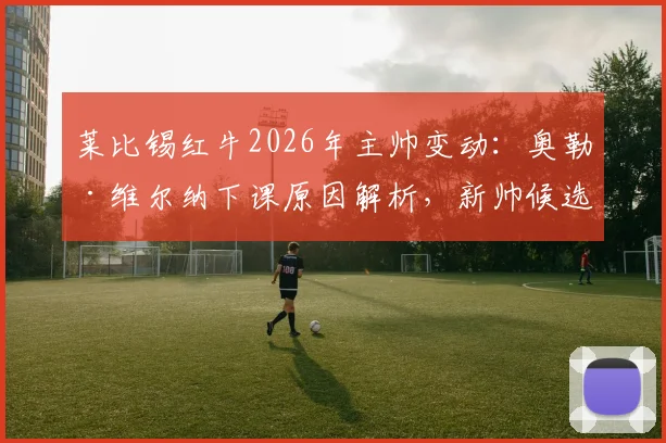 莱比锡红牛2026年主帅变动:奥勒·维尔纳下课原因解析,新帅候选人名单与球队未来影响前瞻