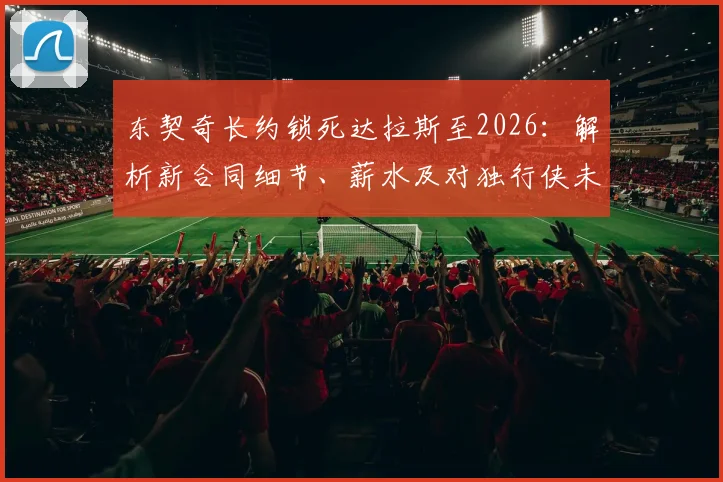 东契奇长约锁死达拉斯至2026：解析新合同细节、薪水及对独行侠未来建队的影响
