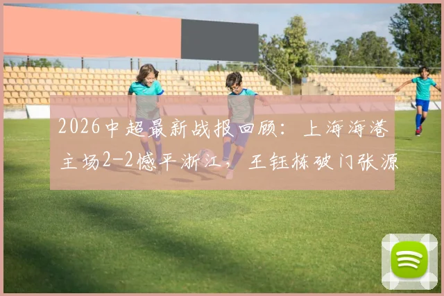 2026中超最新战报回顾:上海海港主场2-2憾平浙江,王钰栋破门张源补时救主