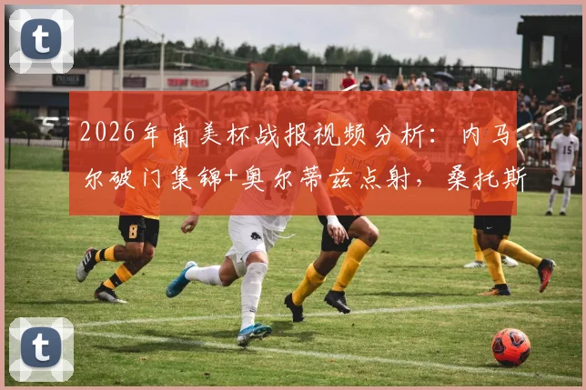 2026年南美杯战报视频分析：内马尔破门集锦+奥尔蒂兹点射，桑托斯1-1雷科莱塔全场数据解读