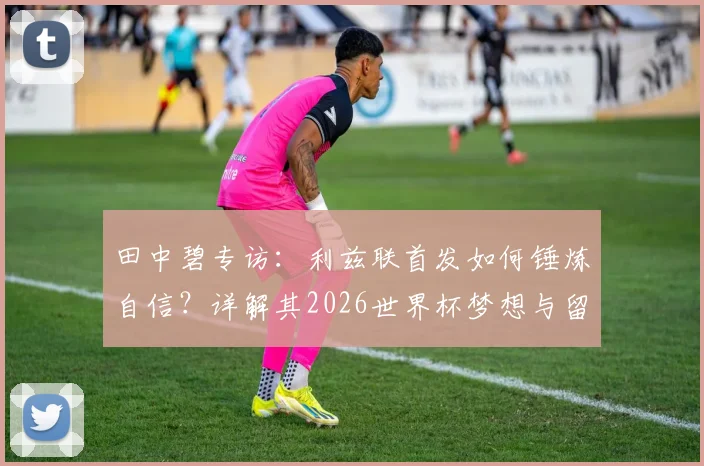 田中碧专访：利兹联首发如何锤炼自信？详解其2026世界杯梦想与留洋成长之路