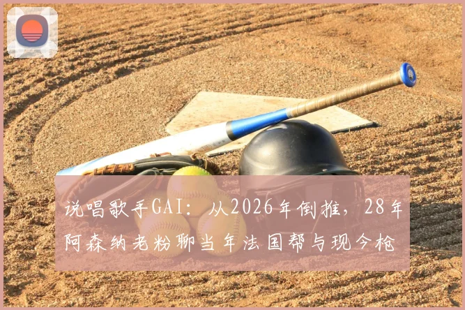 说唱歌手GAI:从2026年倒推,28年阿森纳老粉聊当年法国帮与现今枪手