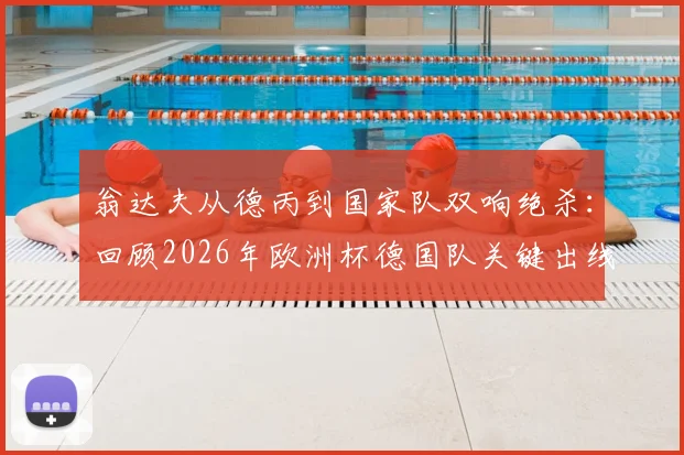 翁达夫从德丙到国家队双响绝杀：回顾2026年欧洲杯德国队关键出线战与球员逆袭之路
