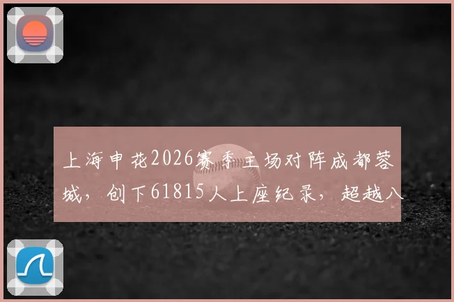 上海申花2026赛季主场对阵成都蓉城，创下61815人上座纪录，超越八万人体育场历史数据