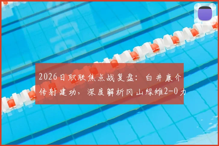 2026日职联焦点战复盘：白井康介传射建功，深度解析冈山绿雉2-0力克福冈黄蜂的战术与启示