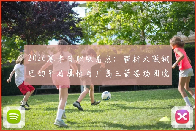2026赛季日职联看点:解析大阪钢巴的平局属性与广岛三箭客场困境