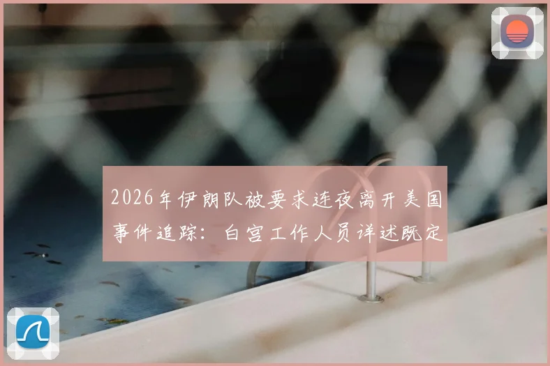 2026年伊朗队被要求连夜离开美国事件追踪：白宫工作人员详述既定流程与规定，透视国际赛事参赛方权利