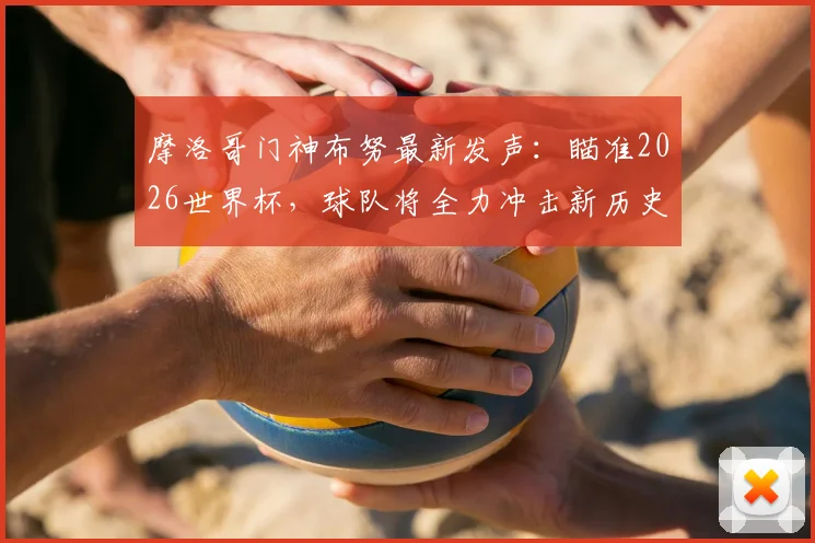摩洛哥门神布努最新发声:瞄准2026世界杯,球队将全力冲击新历史与重要成就
