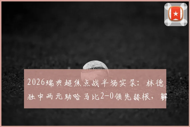 2026瑞典超焦点战半场实录：林德独中两元助哈马比2-0领先赫根，解析半场落后关键点