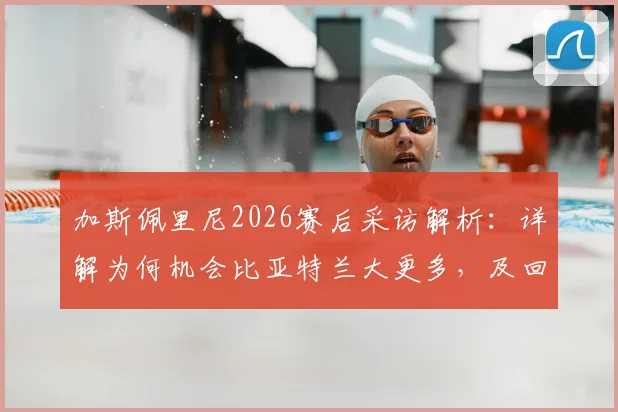 加斯佩里尼2026赛后采访解析：详解为何机会比亚特兰大更多，及回避未来执教问题的背后原因