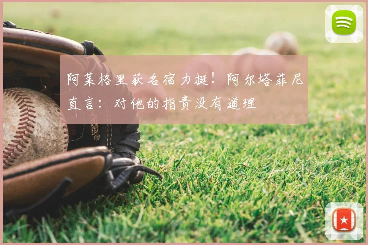 阿莱格里获名宿力挺！阿尔塔菲尼直言：对他的指责没有道理