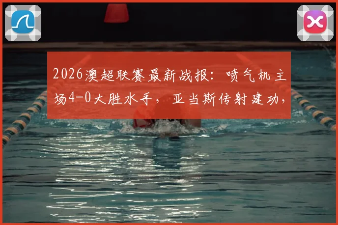 2026澳超联赛最新战报：喷气机主场4-0大胜水手，亚当斯传射建功，多布森精彩破门