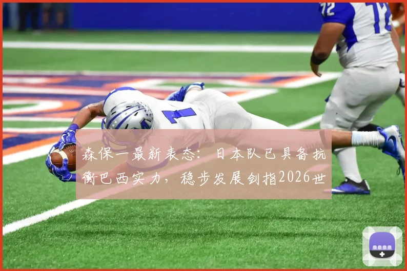 森保一最新表态:日本队已具备抗衡巴西实力,稳步发展剑指2026世界冠军