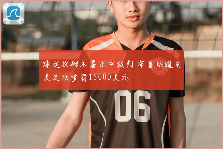 球迷投掷木薯击中裁判 布鲁明遭南美足联重罚15000美元