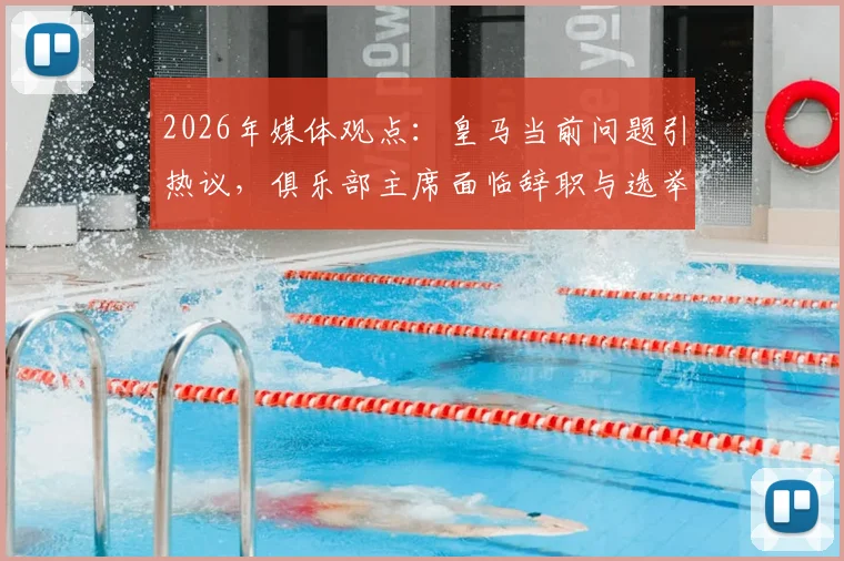 2026年媒体观点：皇马当前问题引热议，俱乐部主席面临辞职与选举压力解析