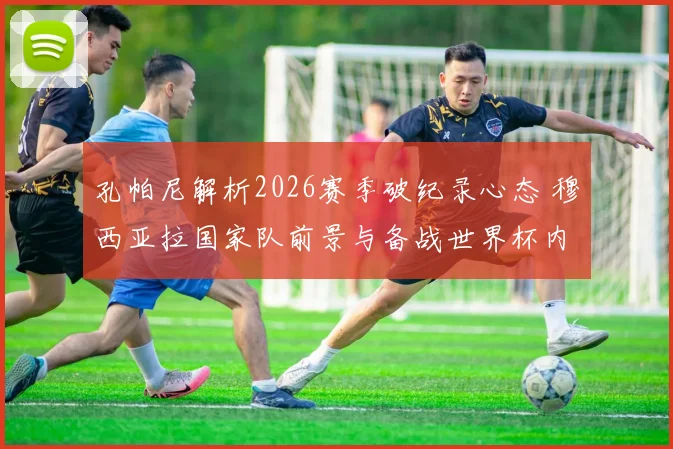 孔帕尼解析2026赛季破纪录心态 穆西亚拉国家队前景与备战世界杯内幕