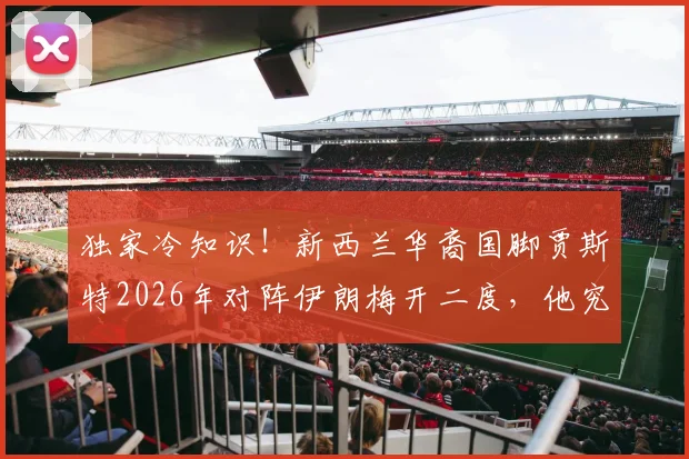 独家冷知识！新西兰华裔国脚贾斯特2026年对阵伊朗梅开二度，他究竟是谁？