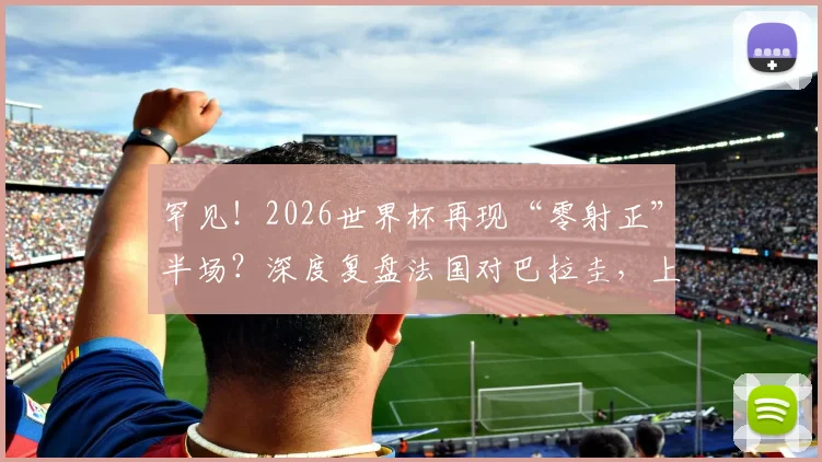 罕见！2026世界杯再现“零射正”半场？深度复盘法国对巴拉圭，上一次淘汰赛如此胶着还是法国对战巴西