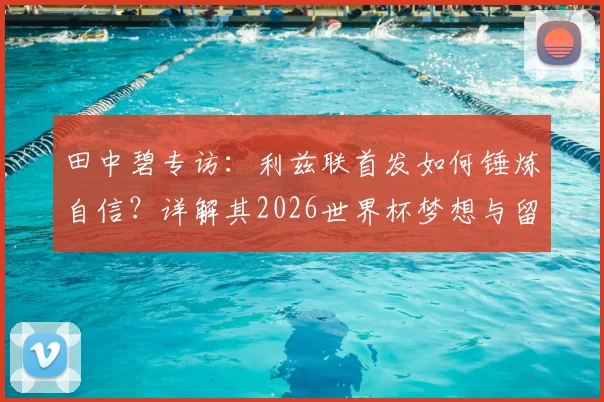 田中碧专访：利兹联首发如何锤炼自信？详解其2026世界杯梦想与留洋成长之路