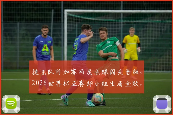 捷克队附加赛两度点球闯关晋级，2026世界杯正赛却小组出局全败，背后原因深度解析