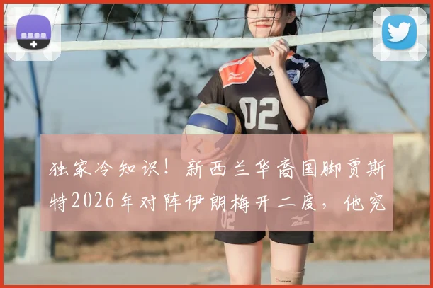 独家冷知识!新西兰华裔国脚贾斯特2026年对阵伊朗梅开二度,他究竟是谁?