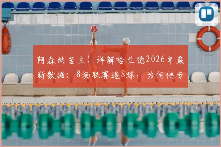 阿森纳苦主！详解哈兰德2026年最新数据：8场联赛造8球，为何他专克枪手？