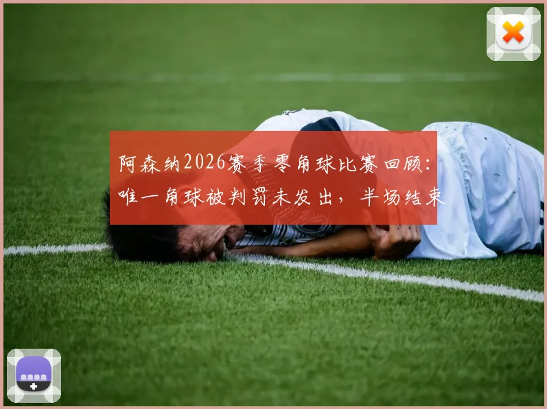 阿森纳2026赛季零角球比赛回顾：唯一角球被判罚未发出，半场结束哨引争议分析