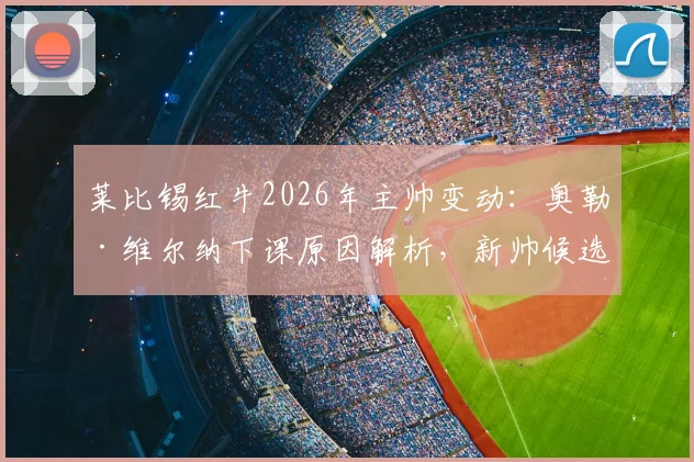 莱比锡红牛2026年主帅变动：奥勒·维尔纳下课原因解析，新帅候选人名单与球队未来影响前瞻