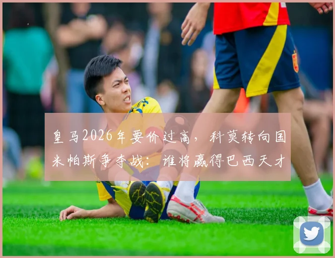 皇马2026年要价过高，科莫转向国米帕斯争夺战：谁将赢得巴西天才？