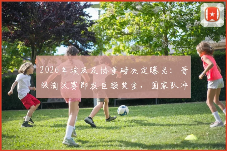 2026年埃及足协重磅决定曝光:晋级淘汰赛即发巨额奖金,国家队冲击世界杯动力何在?