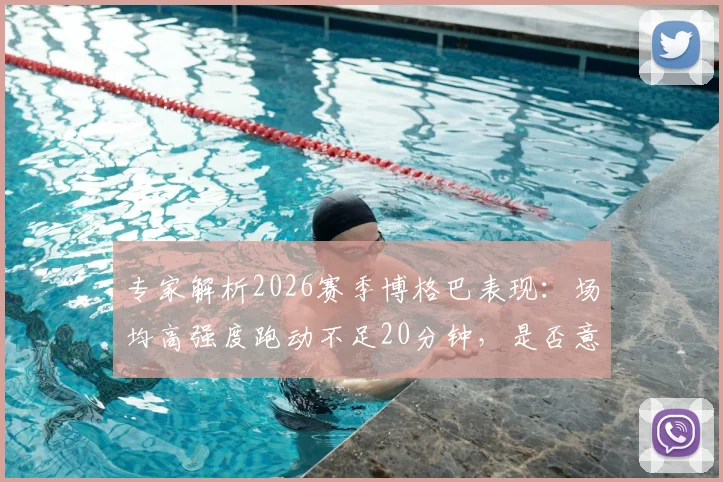 专家解析2026赛季博格巴表现：场均高强度跑动不足20分钟，是否意味彻底失败？