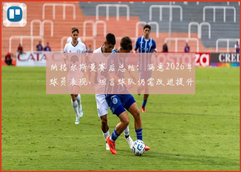 纳格尔斯曼赛后总结：满意2026年球员表现，坦言球队仍需改进提升战斗力