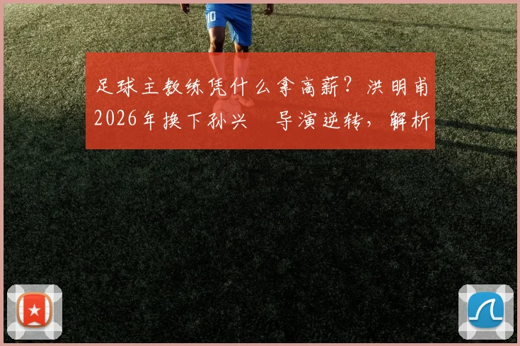 足球主教练凭什么拿高薪？洪明甫2026年换下孙兴慜导演逆转，解析顶级教练的临场决策与价值