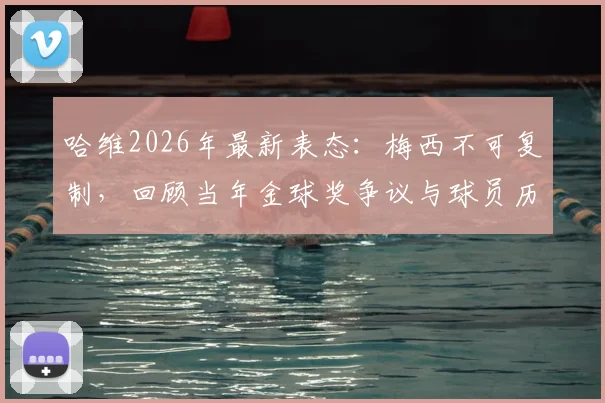 哈维2026年最新表态:梅西不可复制,回顾当年金球奖争议与球员历史地位讨论