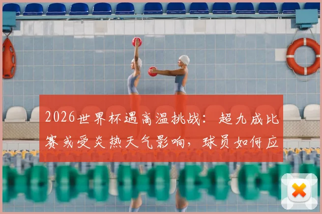2026世界杯遇高温挑战：超九成比赛或受炎热天气影响，球员如何应对极端气候？