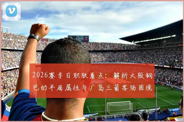 2026赛季日职联看点：解析大阪钢巴的平局属性与广岛三箭客场困境
