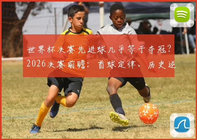 世界杯决赛先进球几乎等于夺冠?2026决赛前瞻:首球定律、历史逆转与关键解读