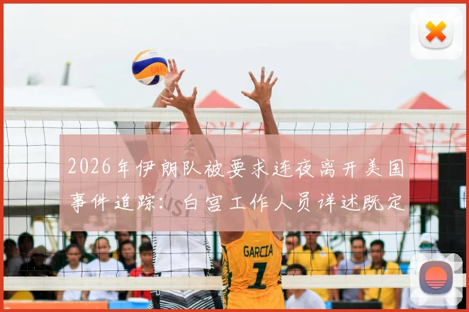 2026年伊朗队被要求连夜离开美国事件追踪：白宫工作人员详述既定流程与规定，透视国际赛事参赛方权利