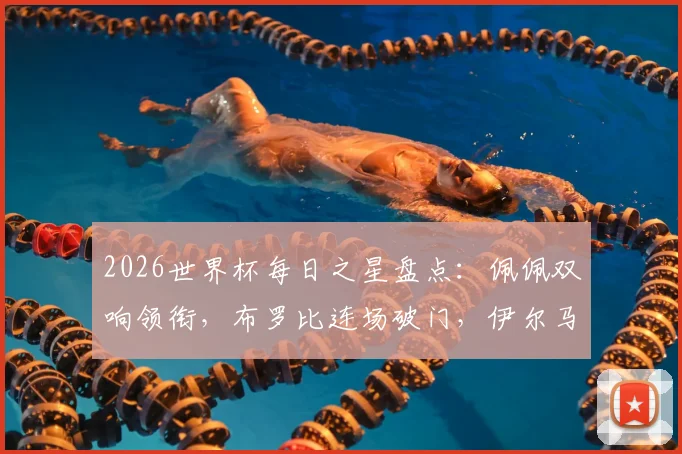 2026世界杯每日之星盘点：佩佩双响领衔，布罗比连场破门，伊尔马兹幸运球引热议，附最新球员高光集锦