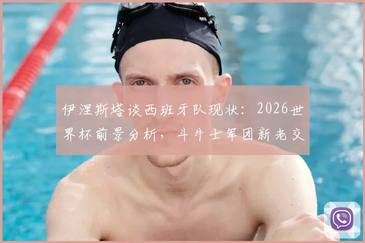 伊涅斯塔谈西班牙队现状：2026世界杯前景分析，斗牛士军团新老交替如何克服困难