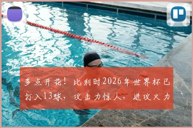 多点开花！比利时2026年世界杯已打入13球，攻击力惊人，进攻火力仅次于卫冕冠军法国