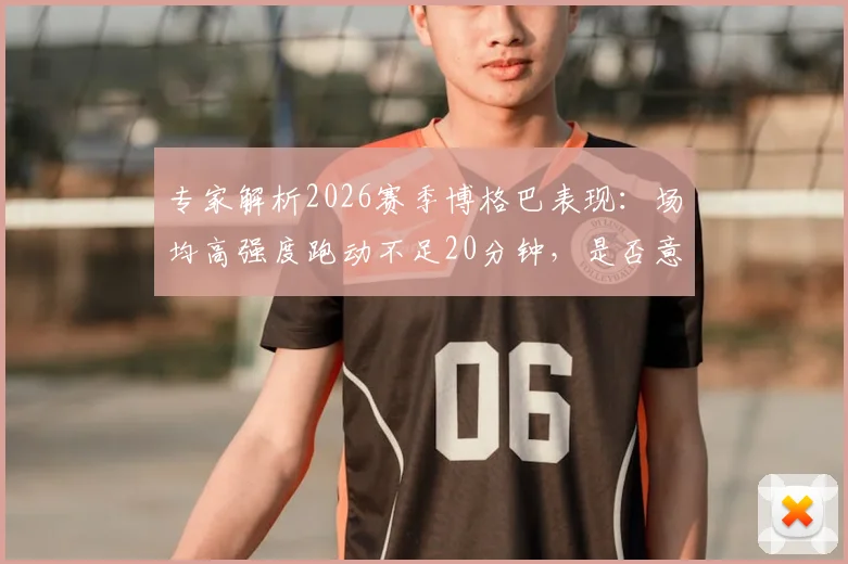 专家解析2026赛季博格巴表现：场均高强度跑动不足20分钟，是否意味彻底失败？